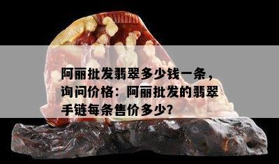 阿丽批发翡翠多少钱一条，询问价格：阿丽批发的翡翠手链每条售价多少？