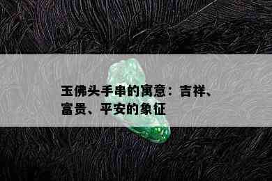 玉佛头手串的寓意：吉祥、富贵、平安的象征