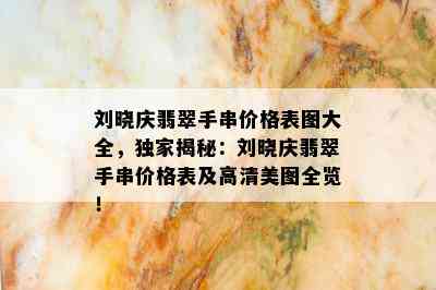 刘晓庆翡翠手串价格表图大全，独家揭秘：刘晓庆翡翠手串价格表及高清美图全览！