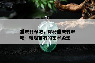 重庆翡翠吧，探秘重庆翡翠吧：璀璨宝石的艺术殿堂