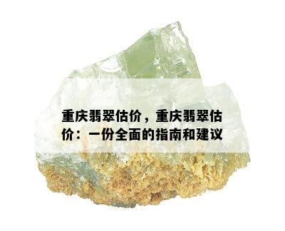 重庆翡翠估价，重庆翡翠估价：一份全面的指南和建议