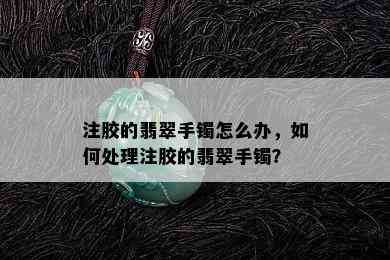 注胶的翡翠手镯怎么办，如何处理注胶的翡翠手镯？