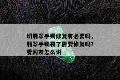 切翡翠手镯修复有必要吗，翡翠手镯裂了需要修复吗？看网友怎么说