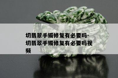 切翡翠手镯修复有必要吗-切翡翠手镯修复有必要吗视频