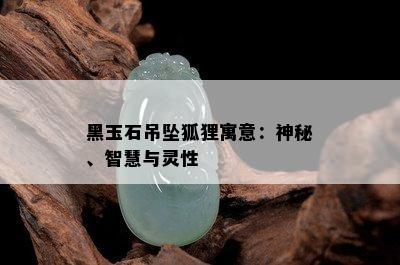 黑玉石吊坠狐狸寓意：神秘、智慧与灵性