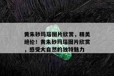 黄朱砂玛瑙图片欣赏，精美绝伦！黄朱砂玛瑙图片欣赏，感受大自然的独特魅力