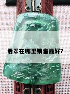 翡翠在哪里销售更好？