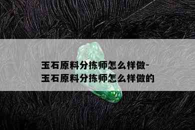 玉石原料分拣师怎么样做-玉石原料分拣师怎么样做的