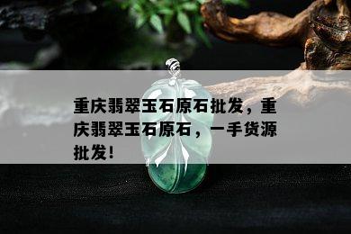 重庆翡翠玉石原石批发，重庆翡翠玉石原石，一手货源批发！