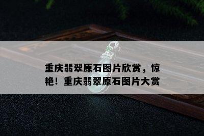 重庆翡翠原石图片欣赏，惊艳！重庆翡翠原石图片大赏