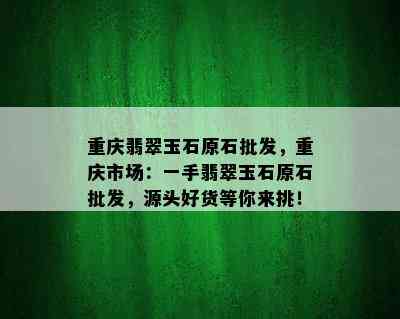 重庆翡翠玉石原石批发，重庆市场：一手翡翠玉石原石批发，源头好货等你来挑！