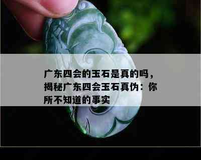 广东四会的玉石是真的吗，揭秘广东四会玉石真伪：你所不知道的事实