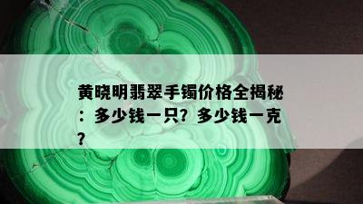 黄晓明翡翠手镯价格全揭秘：多少钱一只？多少钱一克？