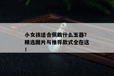 小女孩适合佩戴什么玉器？精选图片与推荐款式全在这！