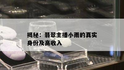 揭秘：翡翠主播小雨的真实身份及高收入