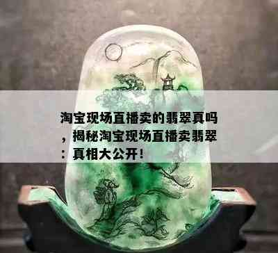 淘宝现场直播卖的翡翠真吗，揭秘淘宝现场直播卖翡翠：真相大公开！