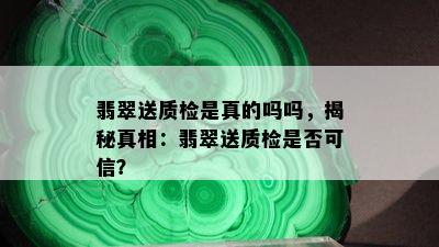 翡翠送质检是真的吗吗，揭秘真相：翡翠送质检是否可信？