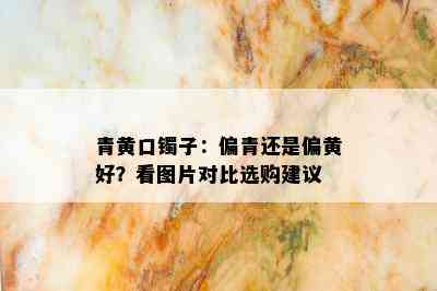 青黄口镯子：偏青还是偏黄好？看图片对比选购建议