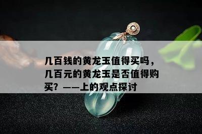 几百钱的黄龙玉值得买吗，几百元的黄龙玉是否值得购买？——上的观点探讨