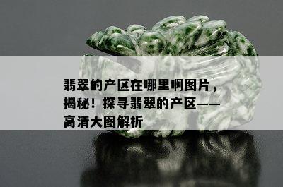 翡翠的产区在哪里啊图片，揭秘！探寻翡翠的产区——高清大图解析