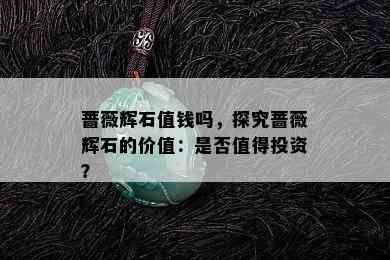 蔷薇辉石值钱吗，探究蔷薇辉石的价值：是否值得投资？