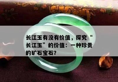 长江玉有没有价值，探究“长江玉”的价值：一种珍贵的矿石宝石？