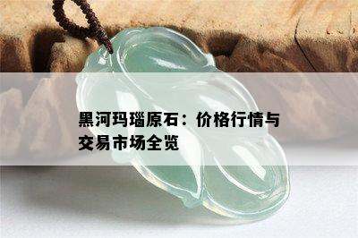 黑河玛瑙原石：价格行情与交易市场全览