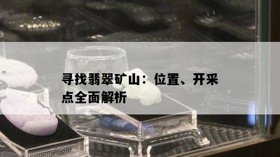 寻找翡翠矿山：位置、开采点全面解析