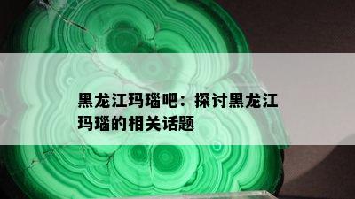 黑龙江玛瑙吧：探讨黑龙江玛瑙的相关话题