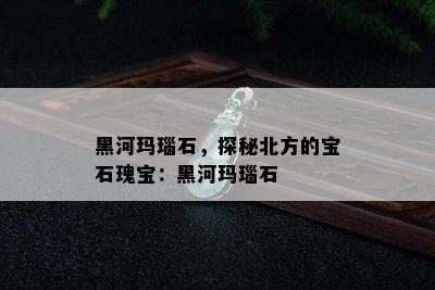 黑河玛瑙石，探秘北方的宝石瑰宝：黑河玛瑙石