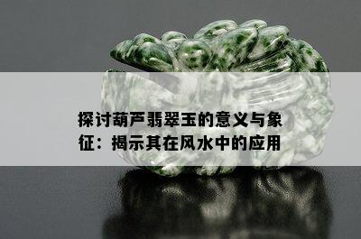 探讨葫芦翡翠玉的意义与象征：揭示其在风水中的应用