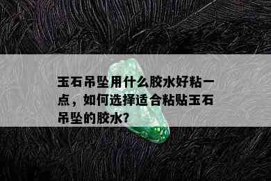 玉石吊坠用什么胶水好粘一点，如何选择适合粘贴玉石吊坠的胶水？