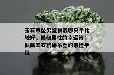 玉石吊坠男貔貅戴哪只手比较好，揭秘男性的幸运符：佩戴玉石貔貅吊坠的更佳手位