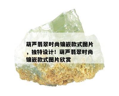 葫芦翡翠时尚镶嵌款式图片，独特设计！葫芦翡翠时尚镶嵌款式图片欣赏