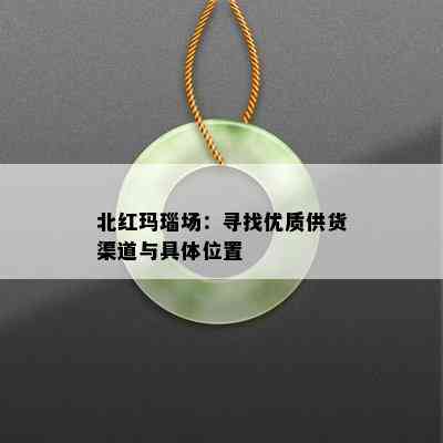 北红玛瑙场：寻找优质供货渠道与具 *** 置