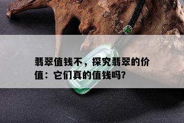 翡翠值钱不，探究翡翠的价值：它们真的值钱吗？