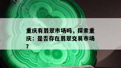 重庆有翡翠市场吗，探索重庆：是否存在翡翠交易市场？