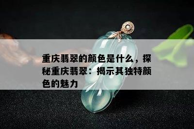 重庆翡翠的颜色是什么，探秘重庆翡翠：揭示其独特颜色的魅力