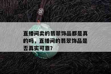 直播间卖的翡翠饰品都是真的吗，直播间的翡翠饰品是否真实可靠？