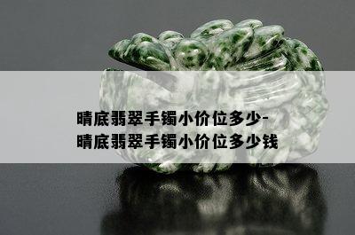 晴底翡翠手镯小价位多少-晴底翡翠手镯小价位多少钱