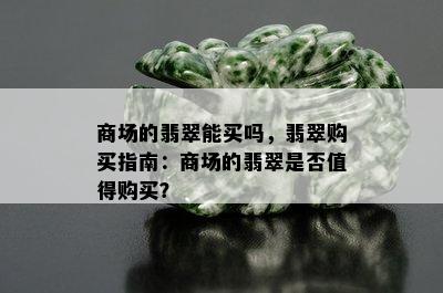 商场的翡翠能买吗，翡翠购买指南：商场的翡翠是否值得购买？