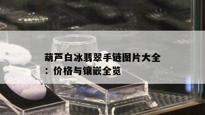 葫芦白冰翡翠手链图片大全：价格与镶嵌全览