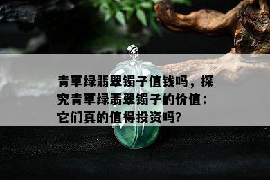 青草绿翡翠镯子值钱吗，探究青草绿翡翠镯子的价值：它们真的值得投资吗？