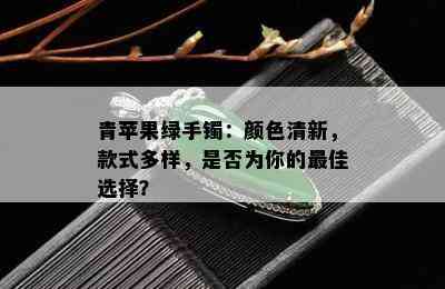 青苹果绿手镯：颜色清新，款式多样，是否为你的更佳选择？