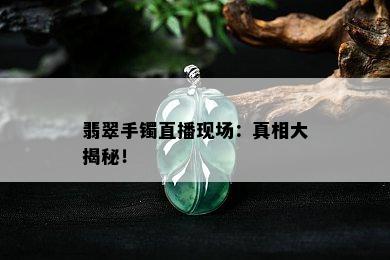 翡翠手镯直播现场：真相大揭秘！