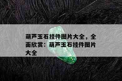 葫芦玉石挂件图片大全，全面欣赏：葫芦玉石挂件图片大全