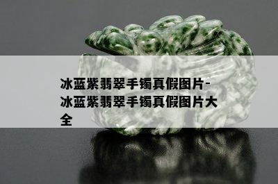 冰蓝紫翡翠手镯真假图片-冰蓝紫翡翠手镯真假图片大全