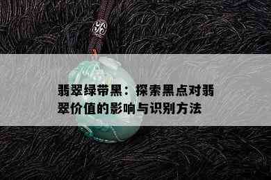 翡翠绿带黑：探索黑点对翡翠价值的影响与识别方法