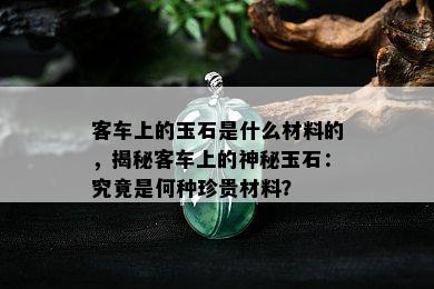 客车上的玉石是什么材料的，揭秘客车上的神秘玉石：究竟是何种珍贵材料？