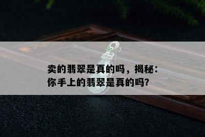 卖的翡翠是真的吗，揭秘：你手上的翡翠是真的吗？